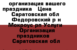 организация вашего праздника › Цена ­ 2 000 - Саратовская обл., Федоровский р-н, Мокроус рп Услуги » Организация праздников   . Саратовская обл.